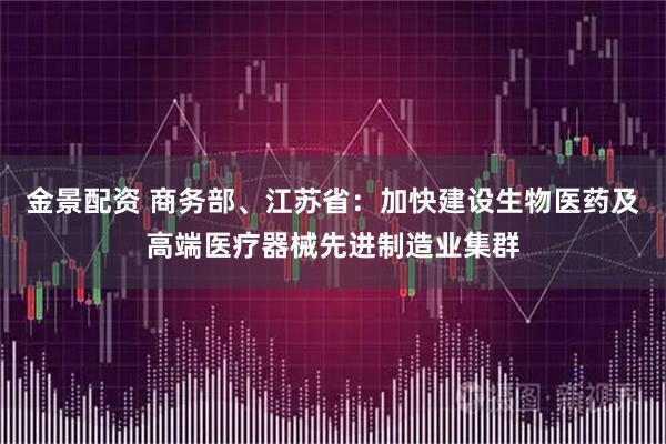 金景配资 商务部、江苏省：加快建设生物医药及高端医疗器械先进制造业集群