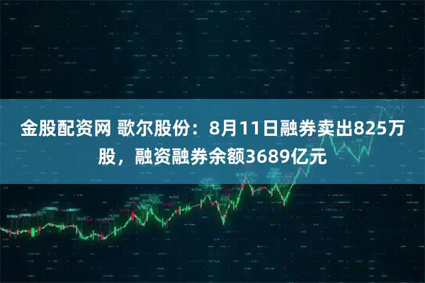金股配资网 歌尔股份：8月11日融券卖出825万股，融资融券余额3689亿元