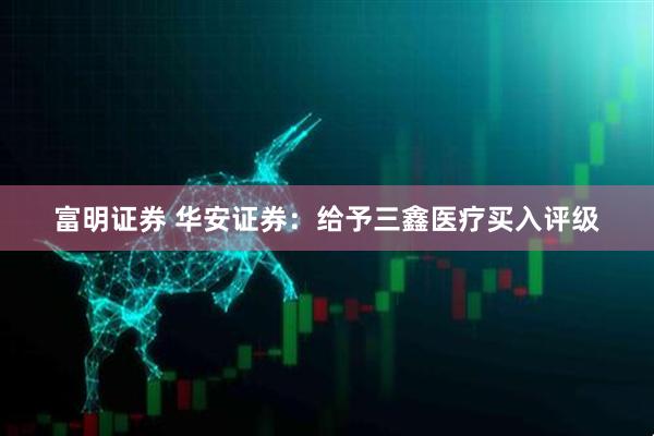 富明证券 华安证券：给予三鑫医疗买入评级