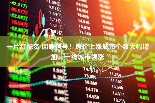 一片红配资 回暖信号！房价上涨城市个数大幅增加，一线城市领涨