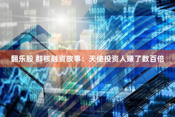 翻乐股 群核融资故事：天使投资人赚了数百倍