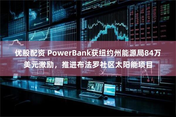 优股配资 PowerBank获纽约州能源局84万美元激励，推进布法罗社区太阳能项目