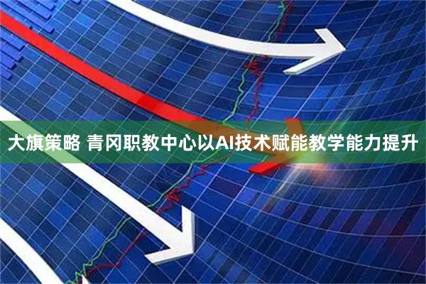 大旗策略 青冈职教中心以AI技术赋能教学能力提升