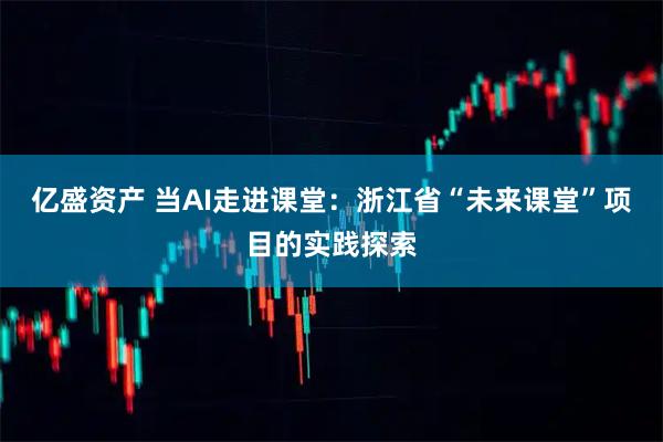 亿盛资产 当AI走进课堂：浙江省“未来课堂”项目的实践探索