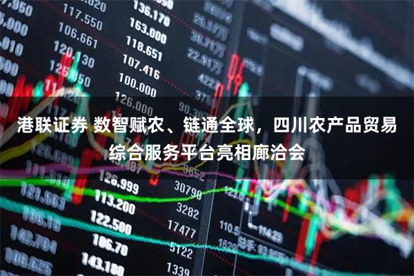 港联证券 数智赋农、链通全球，四川农产品贸易综合服务平台亮相廊洽会