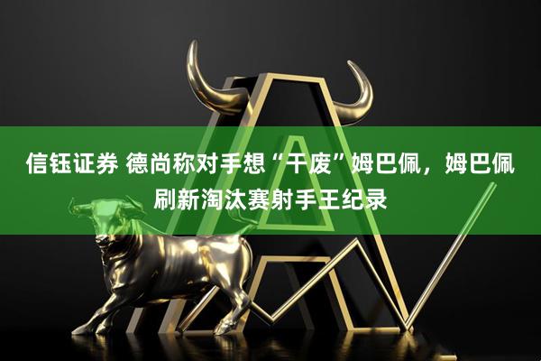 信钰证券 德尚称对手想“干废”姆巴佩，姆巴佩刷新淘汰赛射手王纪录