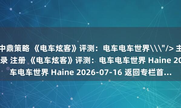 中鼎策略 《电车炫客》评测：电车电车世界\＂/> 主站 商城 论坛 自运营 登录 注册 《电车炫客》评测：电车电车世界 Haine 2026-07-16 返回专栏首...