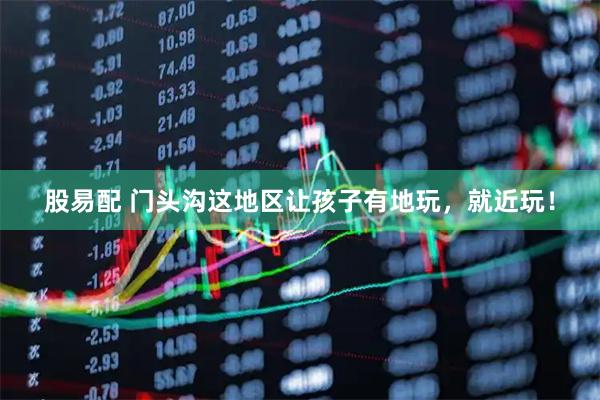 股易配 门头沟这地区让孩子有地玩，就近玩！