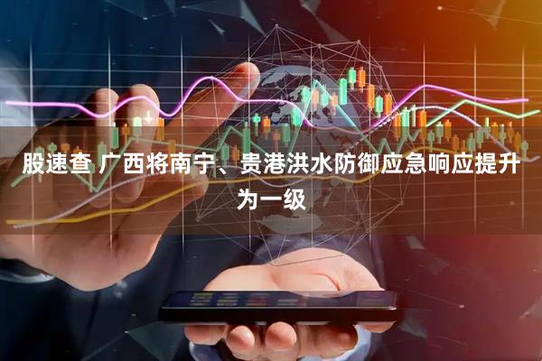 股速查 广西将南宁、贵港洪水防御应急响应提升为一级
