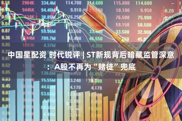 中国星配资 时代锐评 | ST新规背后暗藏监管深意：A股不再为“赌徒”兜底
